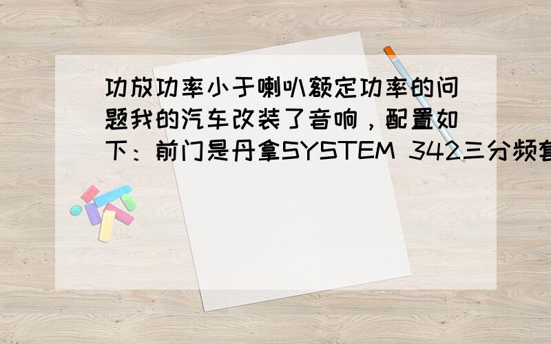 功放功率小于喇叭额定功率的问题我的汽车改装了音响，配置如下：前门是丹拿SYSTEM 342三分频套装，厂方标注这个套装的额定功率（RMS）：200W。其中包括MD102高音，额定阻抗8欧，额定功率10