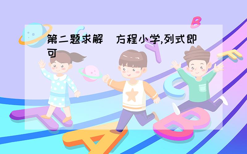 第二题求解（方程小学,列式即可）