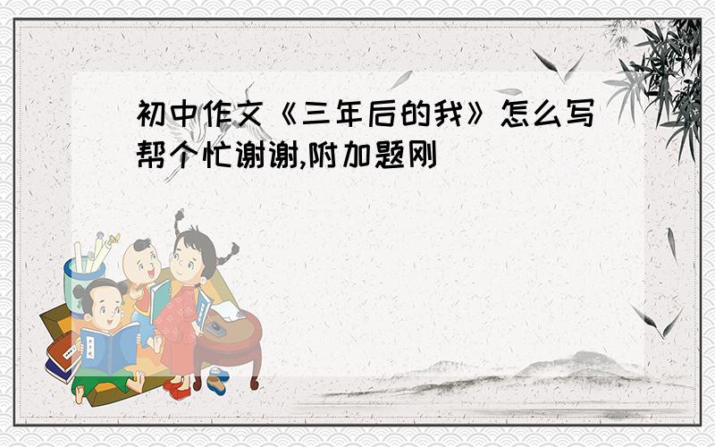 初中作文《三年后的我》怎么写帮个忙谢谢,附加题刚