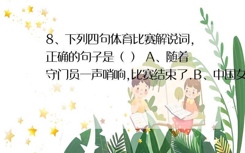 8、下列四句体育比赛解说词,正确的句子是（ ） A、随着守门员一声哨响,比赛结束了.B、中国女排队员破坏了巴西队的一传.C、AC米兰队以迅雷不及掩耳盗铃之势攻了过来.D、AC米兰队以3：2的