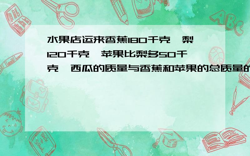 水果店运来香蕉180千克,梨120千克,苹果比梨多50千克,西瓜的质量与香蕉和苹果的总质量的和同样多.运来西瓜多少千克?