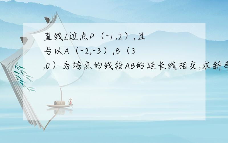 直线L过点P（-1,2）,且与以A（-2,-3）,B（3,0）为端点的线段AB的延长线相交,求斜率K的取值范围要全过程哦     谢谢啦!