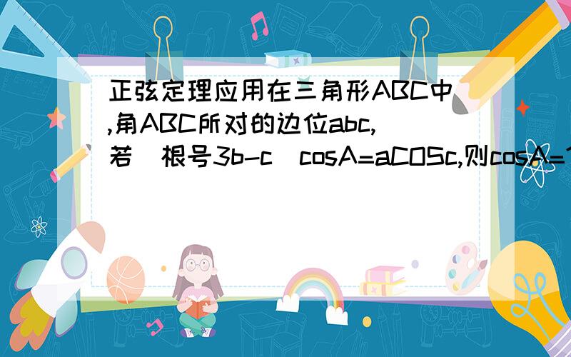 正弦定理应用在三角形ABC中,角ABC所对的边位abc,若（根号3b-c）cosA=aCOSc,则cosA=?.