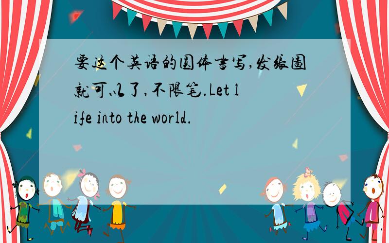 要这个英语的圆体书写,发张图就可以了,不限笔.Let life into the world.