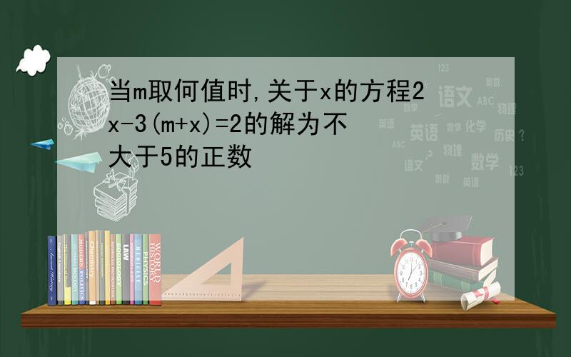 当m取何值时,关于x的方程2x-3(m+x)=2的解为不大于5的正数