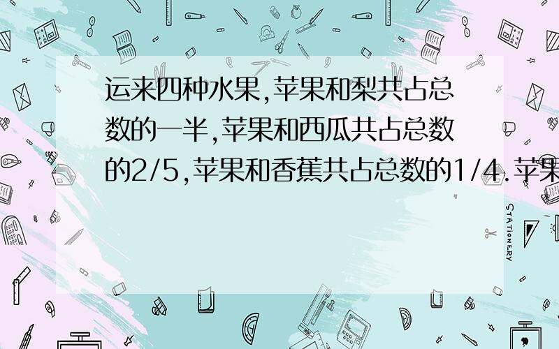 运来四种水果,苹果和梨共占总数的一半,苹果和西瓜共占总数的2/5,苹果和香蕉共占总数的1/4.苹果占总数?