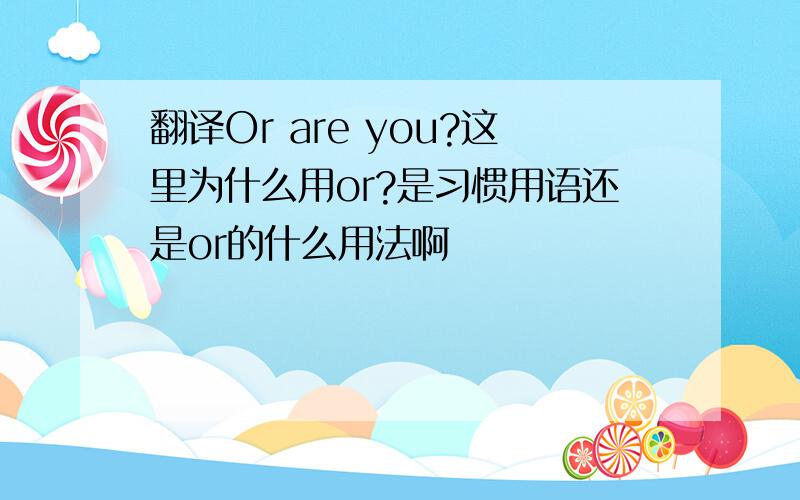 翻译Or are you?这里为什么用or?是习惯用语还是or的什么用法啊