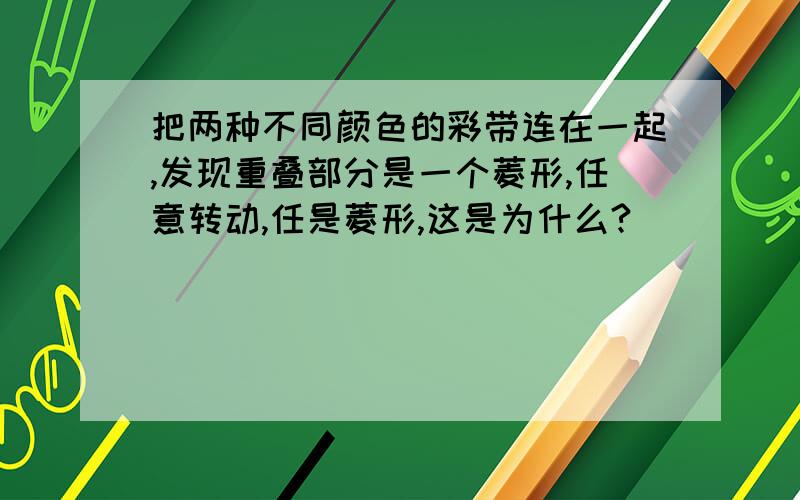 把两种不同颜色的彩带连在一起,发现重叠部分是一个菱形,任意转动,任是菱形,这是为什么?