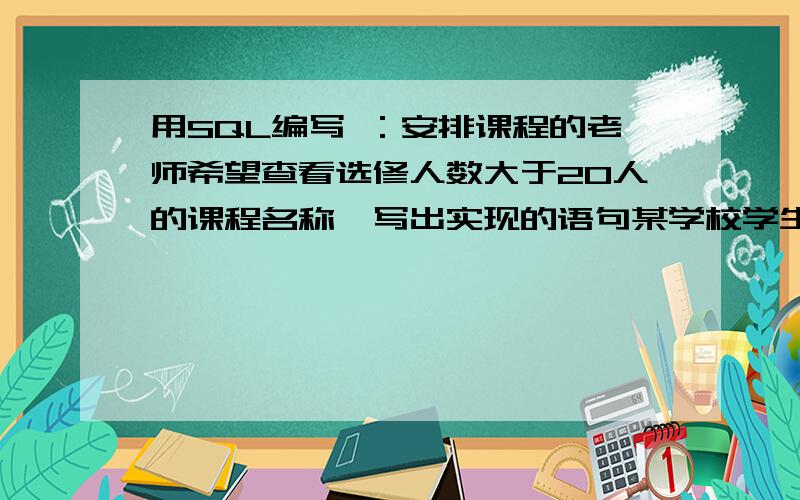 用SQL编写 ：安排课程的老师希望查看选修人数大于20人的课程名称,写出实现的语句某学校学生选课表selectclass如表2所示：姓名 课程编号 李辉 1 张明 3 李辉 4 李淑华 2 张明 4 赵虹 4 ┆ ┆ 课