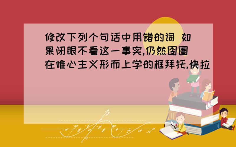 修改下列个句话中用错的词 如果闭眼不看这一事实,仍然囹圄在唯心主义形而上学的框拜托,快拉