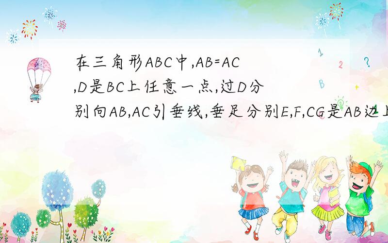 在三角形ABC中,AB=AC,D是BC上任意一点,过D分别向AB,AC引垂线,垂足分别E,F,CG是AB边上的高求（1）DE,DF,CG的长存在着怎样的等量关系?加以证明