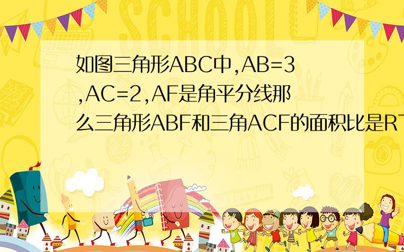 如图三角形ABC中,AB=3,AC=2,AF是角平分线那么三角形ABF和三角ACF的面积比是RT