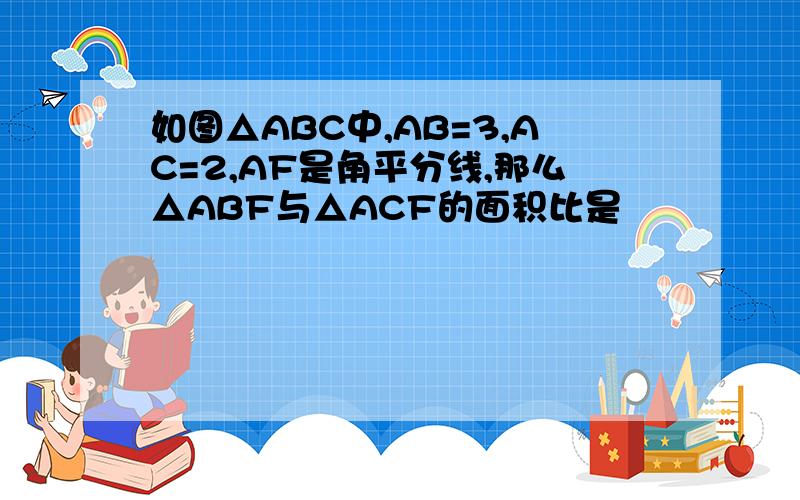 如图△ABC中,AB=3,AC=2,AF是角平分线,那么△ABF与△ACF的面积比是