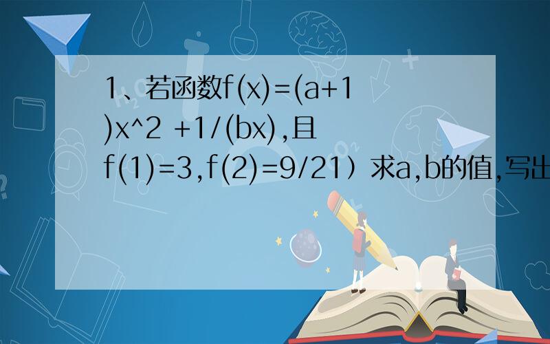 1、若函数f(x)=(a+1)x^2 +1/(bx),且f(1)=3,f(2)=9/21）求a,b的值,写出f(x)的表达式2）判断f(x)在[1,正无穷)上的增减性,并加以证明