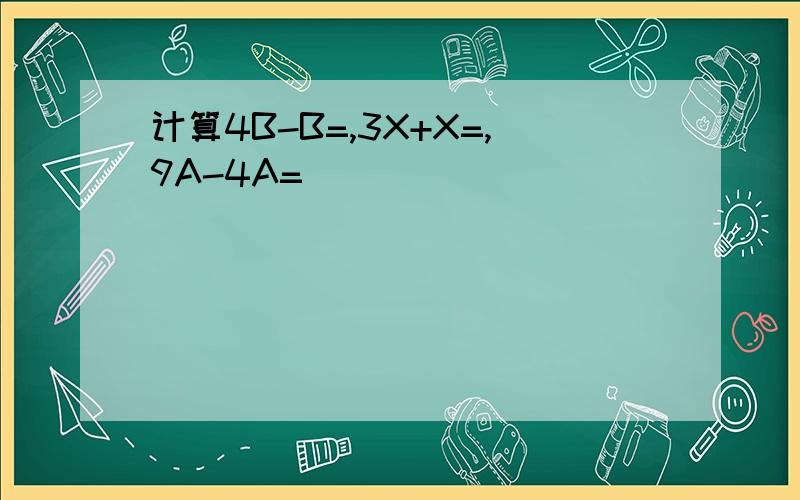 计算4B-B=,3X+X=,9A-4A=