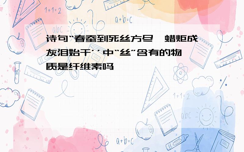 诗句“春蚕到死丝方尽,蜡炬成灰泪始干’’中“丝”含有的物质是纤维素吗