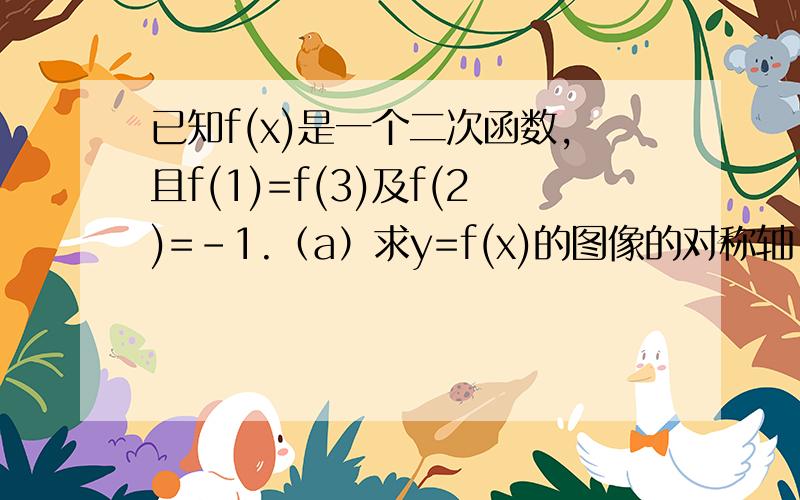 已知f(x)是一个二次函数,且f(1)=f(3)及f(2)=-1.（a）求y=f(x)的图像的对称轴.（b）试建议f(x)的一个可能代数形式.