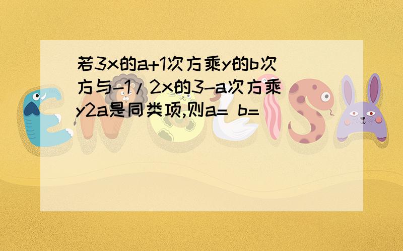 若3x的a+1次方乘y的b次方与-1/2x的3-a次方乘y2a是同类项,则a= b=