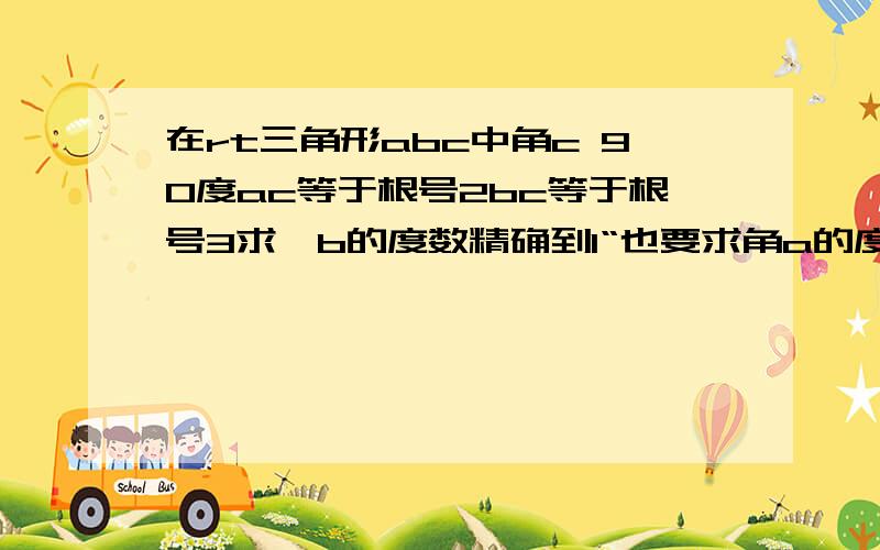 在rt三角形abc中角c 90度ac等于根号2bc等于根号3求∠b的度数精确到1“也要求角a的度数