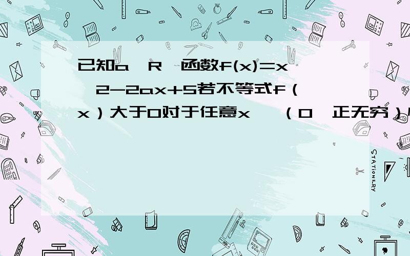 已知a∈R,函数f(x)=x^2-2ax+5若不等式f（x）大于0对于任意x ∈（0,正无穷）恒成立,求a取值范围