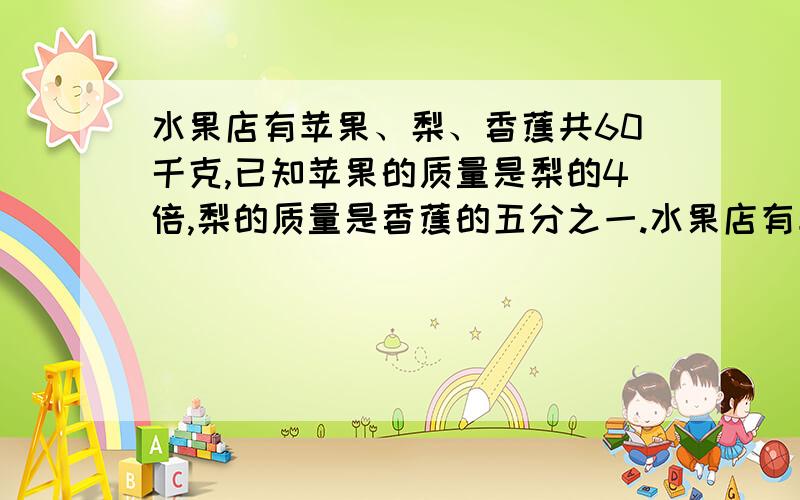 水果店有苹果、梨、香蕉共60千克,已知苹果的质量是梨的4倍,梨的质量是香蕉的五分之一.水果店有苹果和梨共多少千克?写出理由