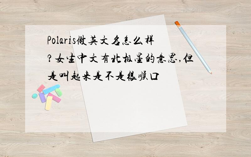 Polaris做英文名怎么样?女生中文有北极星的意思,但是叫起来是不是很顺口