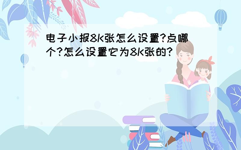 电子小报8K张怎么设置?点哪个?怎么设置它为8K张的?