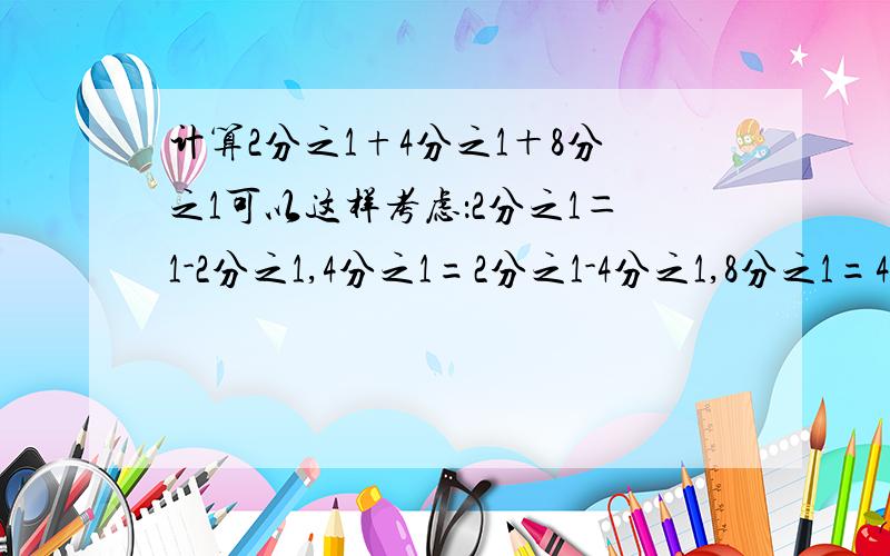 计算2分之1+4分之1＋8分之1可以这样考虑：2分之1＝1-2分之1,4分之1=2分之1-4分之1,8分之1=4分之1-8分之1,2分之1+4分之1+8分之1=（1-2分之1）+（2分之1-4分之1）+（4分之1-8分之1）=1-8分之1=8分之7请你