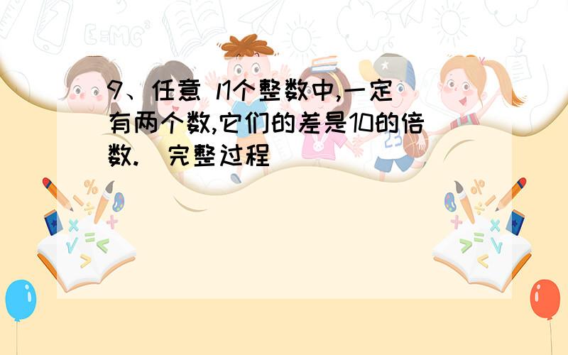 9、任意 l1个整数中,一定有两个数,它们的差是10的倍数.(完整过程)