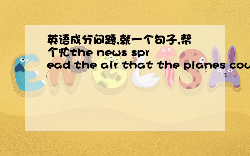 英语成分问题,就一个句子,帮个忙the news spread the air that the planes couldn't take off on schedule because of a terrible storm 这句话中的,spread the air 是什么成分?