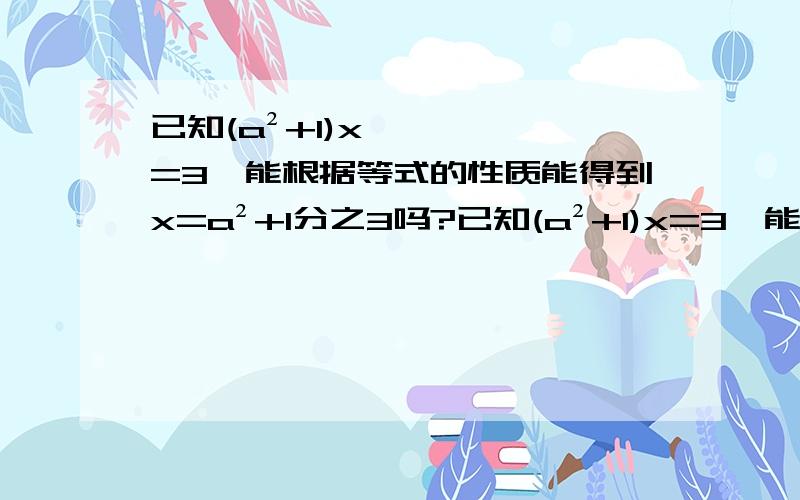 已知(a²+1)x=3,能根据等式的性质能得到x=a²+1分之3吗?已知(a²+1)x=3,能根据等式的性质能得到x=（a²+1）分之（3）吗?