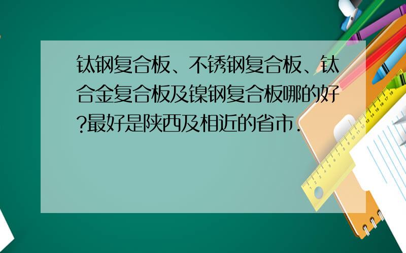 钛钢复合板、不锈钢复合板、钛合金复合板及镍钢复合板哪的好?最好是陕西及相近的省市.