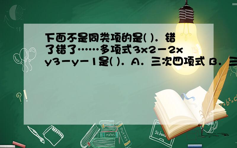 下面不是同类项的是( )．错了错了……多项式3x2－2xy3－y－1是( )．A．三次四项式 B．三次三项式 C．四次四项式 D．四次三项式