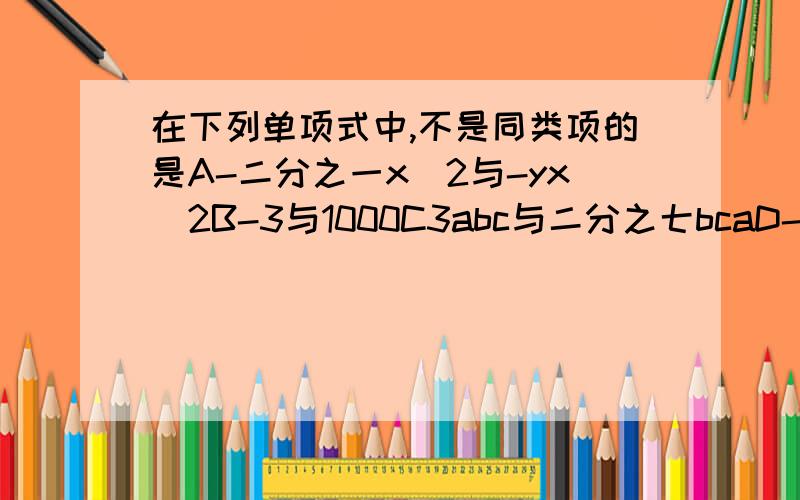 在下列单项式中,不是同类项的是A-二分之一x^2与-yx^2B-3与1000C3abc与二分之七bcaD-x^2yz与-3x^2yz