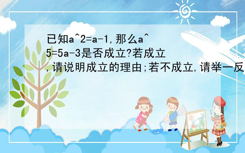 已知a^2=a-1,那么a^5=5a-3是否成立?若成立,请说明成立的理由;若不成立,请举一反例说明.