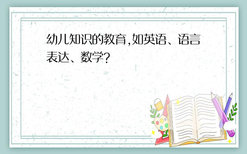 幼儿知识的教育,如英语、语言表达、数学?