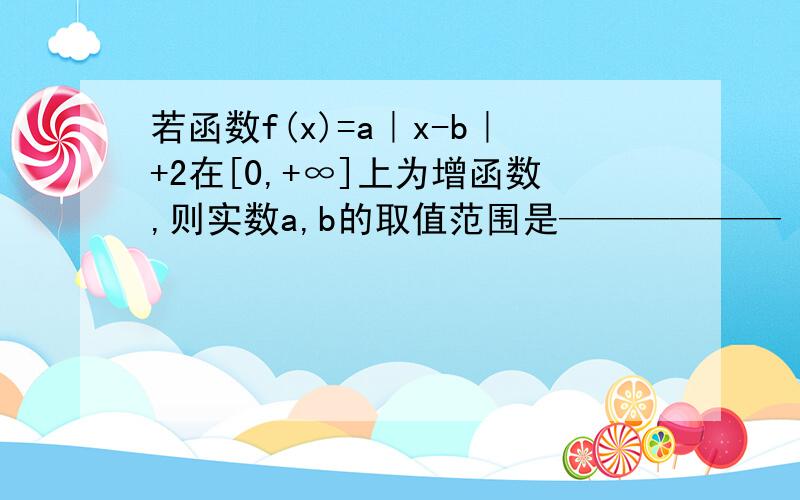 若函数f(x)=a｜x-b｜+2在[0,+∞]上为增函数,则实数a,b的取值范围是——————