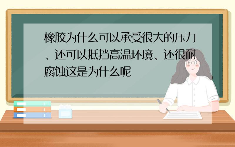 橡胶为什么可以承受很大的压力、还可以抵挡高温环境、还很耐腐蚀这是为什么呢