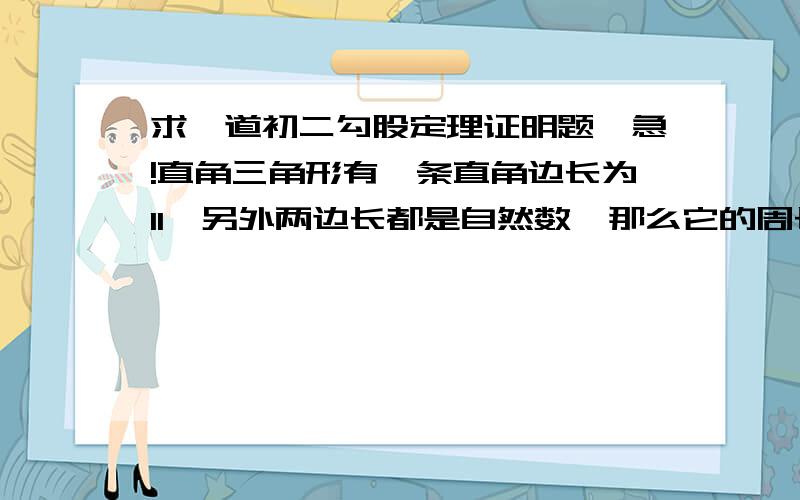 求一道初二勾股定理证明题,急!直角三角形有一条直角边长为11,另外两边长都是自然数,那么它的周长是（   ）要详细解题过程,急!