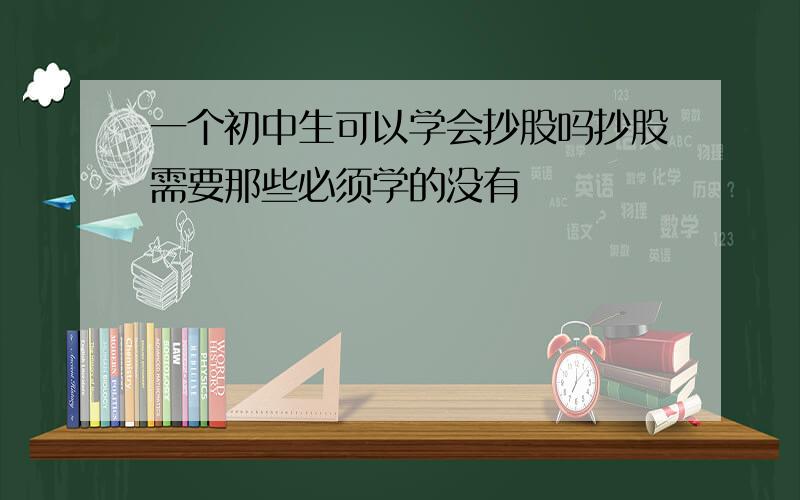 一个初中生可以学会抄股吗抄股需要那些必须学的没有