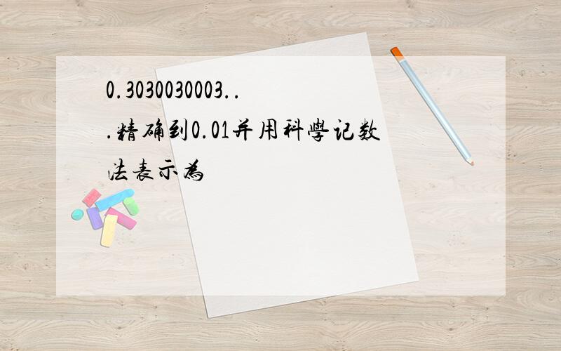 0.3030030003...精确到0.01并用科学记数法表示为