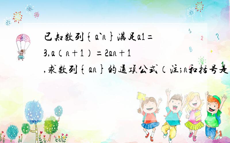 已知数列{a`n}满足a1=3,a（n+1）=2an+1,求数列{an}的通项公式（注；n和括号是下标在a上的,打不出来）答案是把a（n+1）=2an+1变行为a（n+1）+1=2（an+1）,由此可得下面的n-1个式子an+1=2(a(n-1)+1),a(n-1)+1=2(