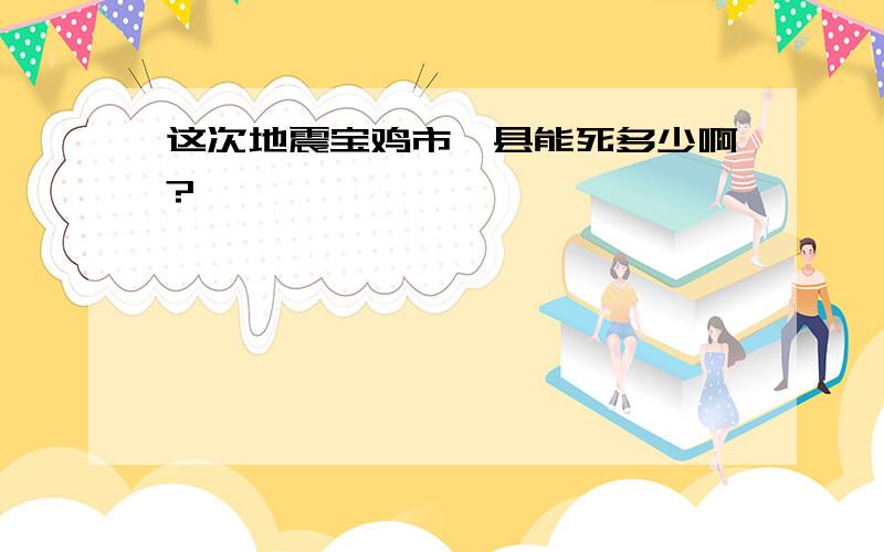 这次地震宝鸡市陇县能死多少啊?