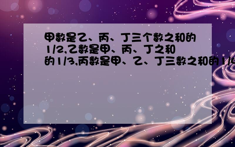 甲数是乙、丙、丁三个数之和的1/2,乙数是甲、丙、丁之和的1/3,丙数是甲、乙、丁三数之和的1/4,又知丁数是910,求这四个数之和