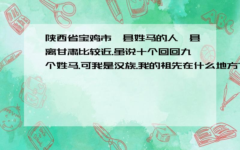 陕西省宝鸡市陇县姓马的人陇县离甘肃比较近.虽说十个回回九个姓马.可我是汉族.我的祖先在什么地方?为何回来到这个地方?