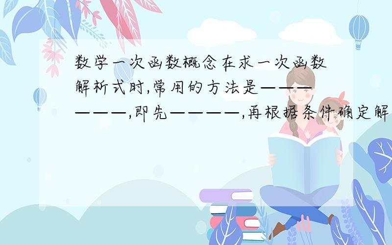 数学一次函数概念在求一次函数解析式时,常用的方法是——————,即先————,再根据条件确定解析式中的—————— ,从而具体写出这个式子.