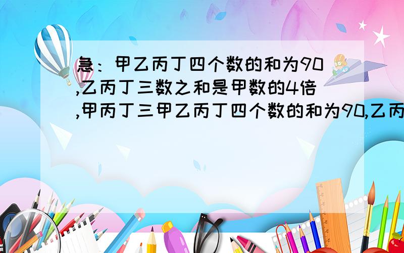 急：甲乙丙丁四个数的和为90,乙丙丁三数之和是甲数的4倍,甲丙丁三甲乙丙丁四个数的和为90,乙丙丁三数之和是甲数的4倍,甲丙丁三数之和是乙数的3倍,甲乙丁三数之和是丙数的2倍,丁数是多