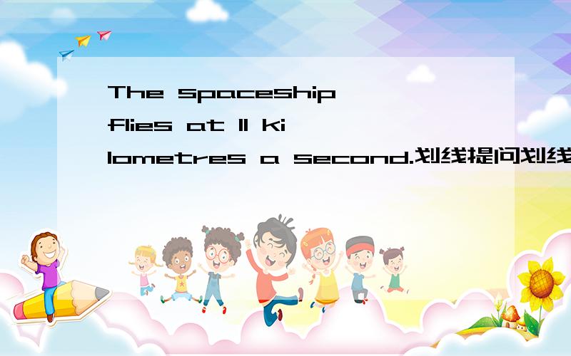 The spaceship flies at 11 kilometres a second.划线提问划线部分at 11 kilometres a second