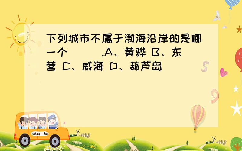 下列城市不属于渤海沿岸的是哪一个（　）.A、黄骅 B、东营 C、威海 D、葫芦岛