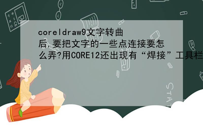 coreldraw9文字转曲后,要把文字的一些点连接要怎么弄?用CORE12还出现有“焊接”工具栏,可是CORE9选中文字两结点后没有“”工具栏,只看到菜单里面的,还是出现什么“泊窗”不知道用?想知道“